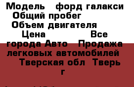  › Модель ­ форд галакси › Общий пробег ­ 201 000 › Объем двигателя ­ 2 › Цена ­ 585 000 - Все города Авто » Продажа легковых автомобилей   . Тверская обл.,Тверь г.